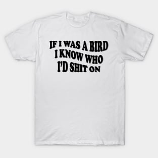 if i was a bird i know who i’d shit on T-Shirt